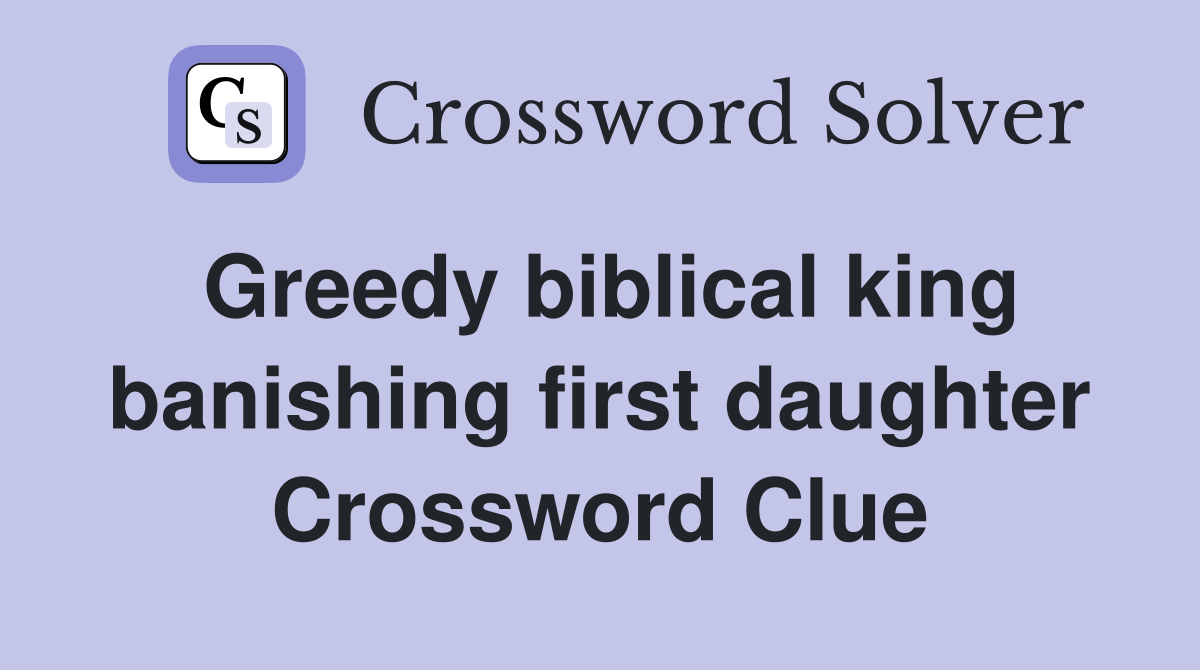 Greedy biblical king banishing first daughter Crossword Clue