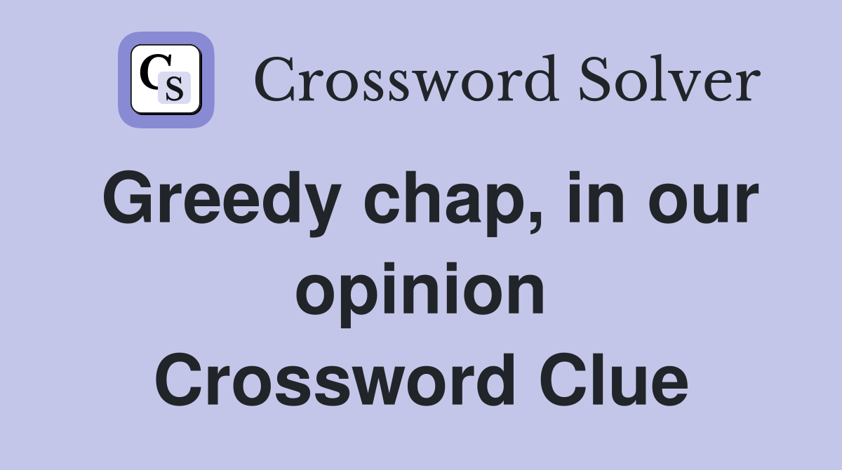 Greedy chap, in our opinion Crossword Clue