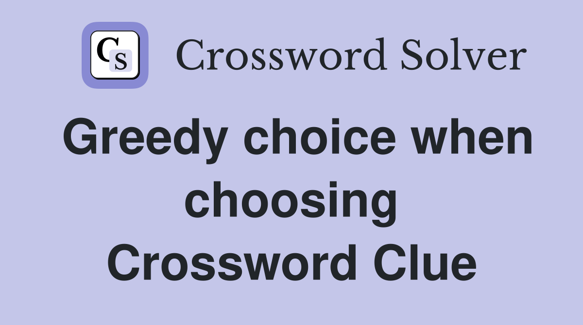Greedy choice when choosing Crossword Clue