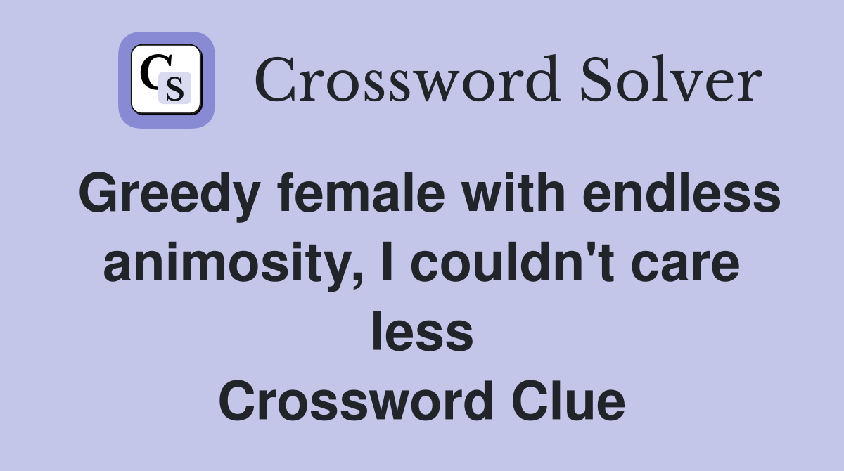 Greedy female with endless animosity, I couldn't care less Crossword Clue