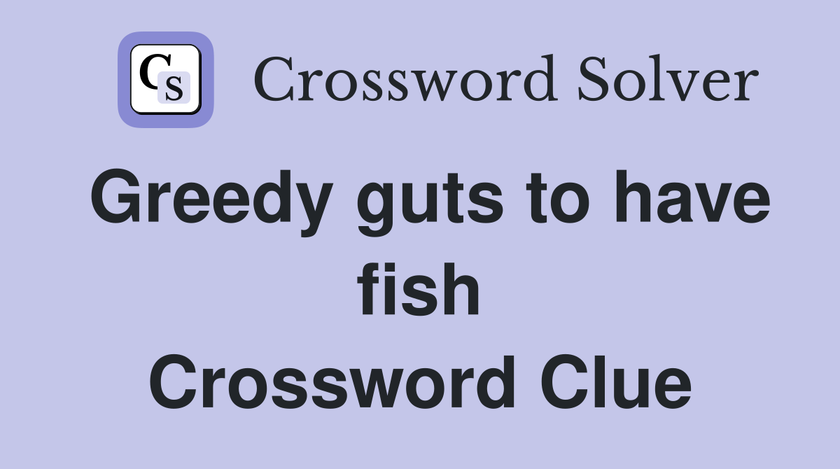 Greedy guts to have fish Crossword Clue