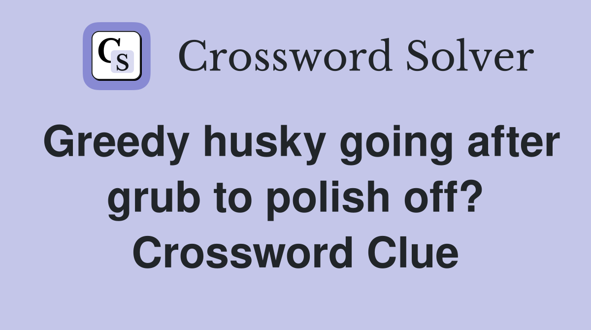 Greedy husky going after grub to polish off? Crossword Clue