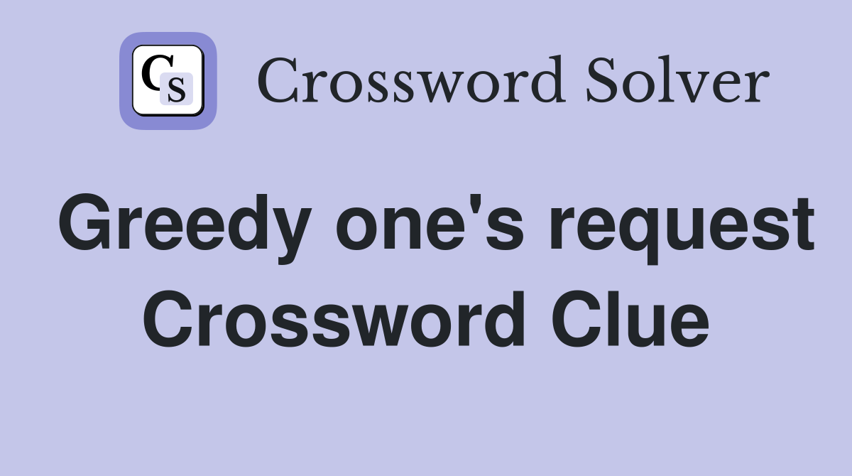 Greedy one's request Crossword Clue