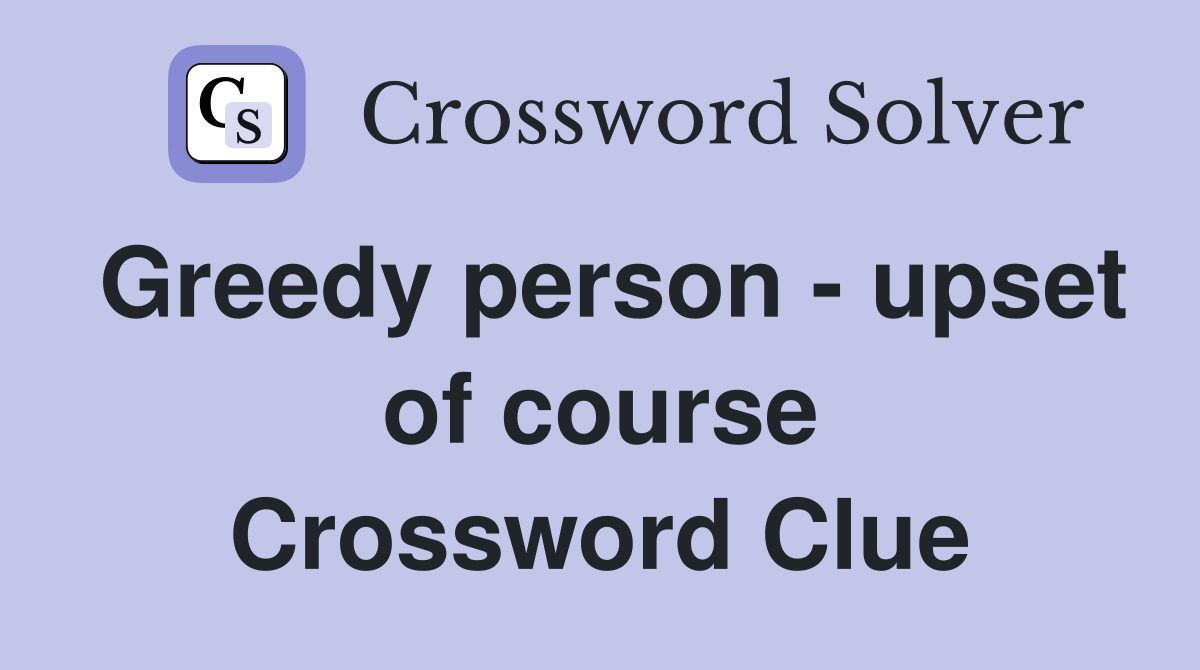 Greedy person - upset of course Crossword Clue