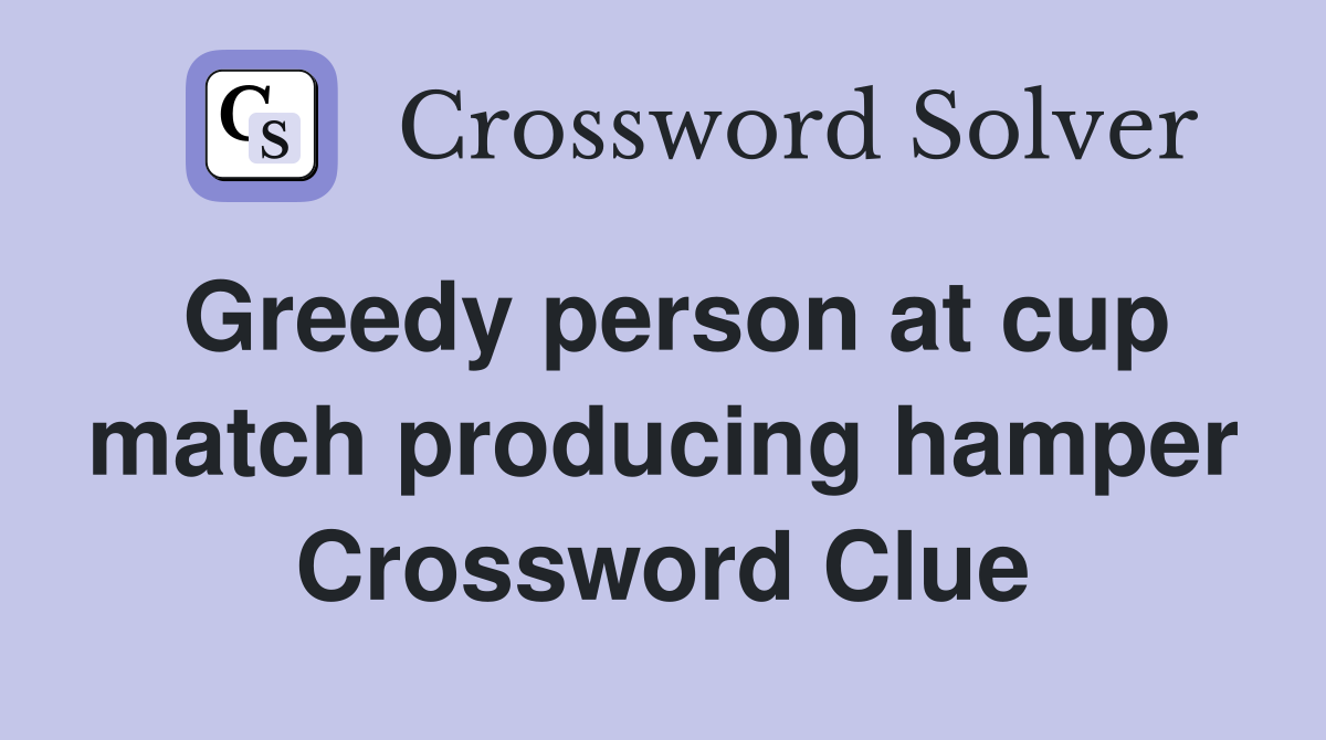 Greedy person at cup match producing hamper Crossword Clue