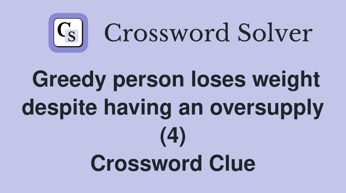 Greedy person loses weight despite having an oversupply (4) Crossword Clue