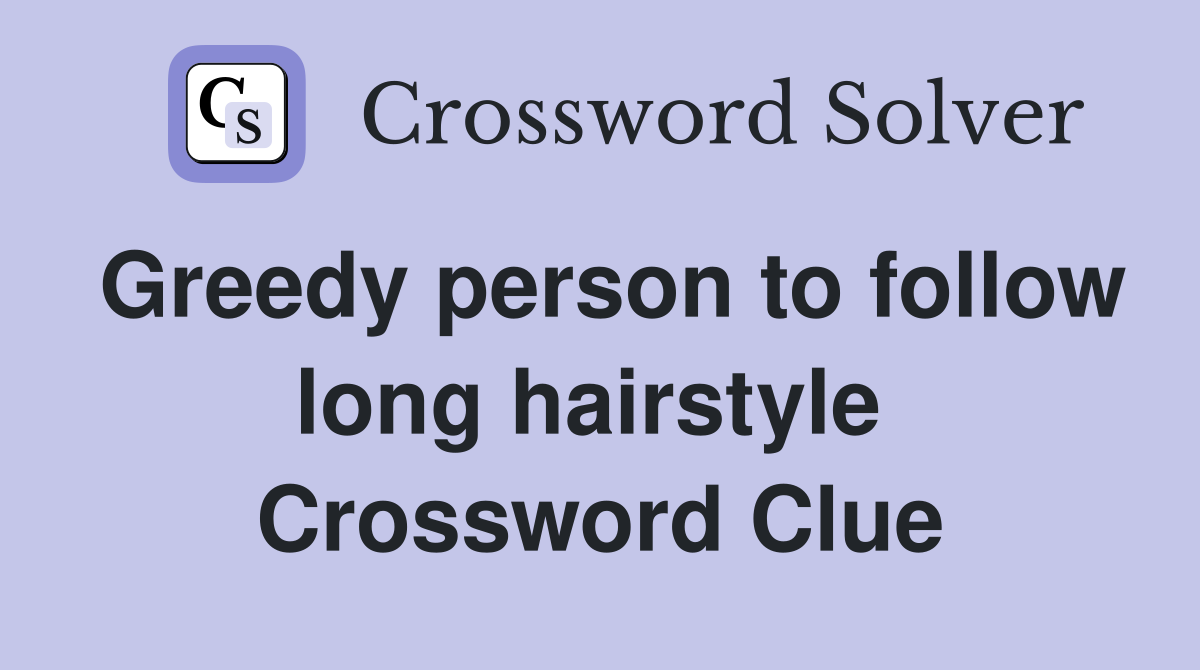 Greedy person to follow long hairstyle  Crossword Clue