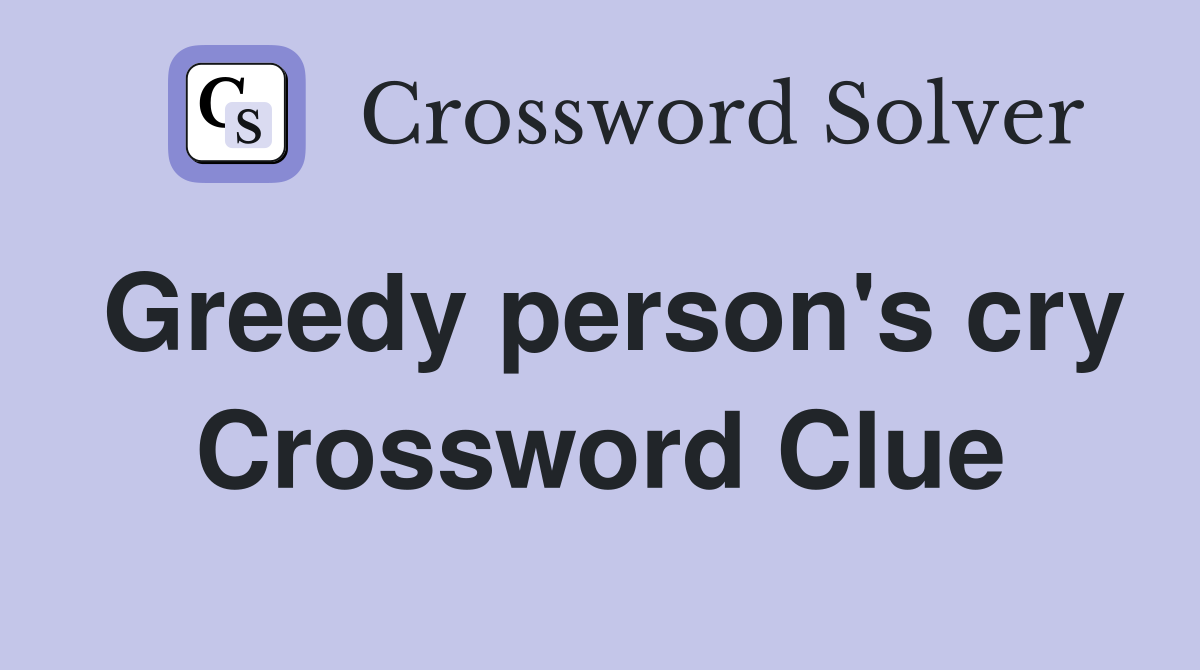 Greedy person's cry Crossword Clue