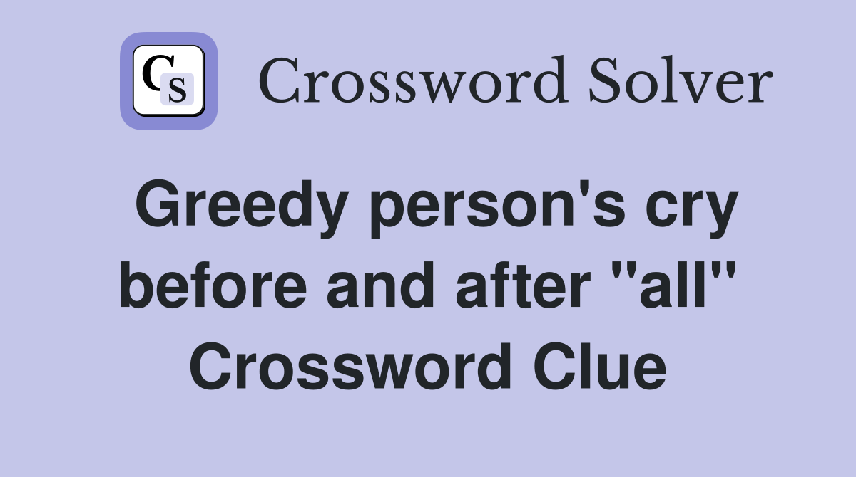 Greedy person's cry before and after "all" Crossword Clue