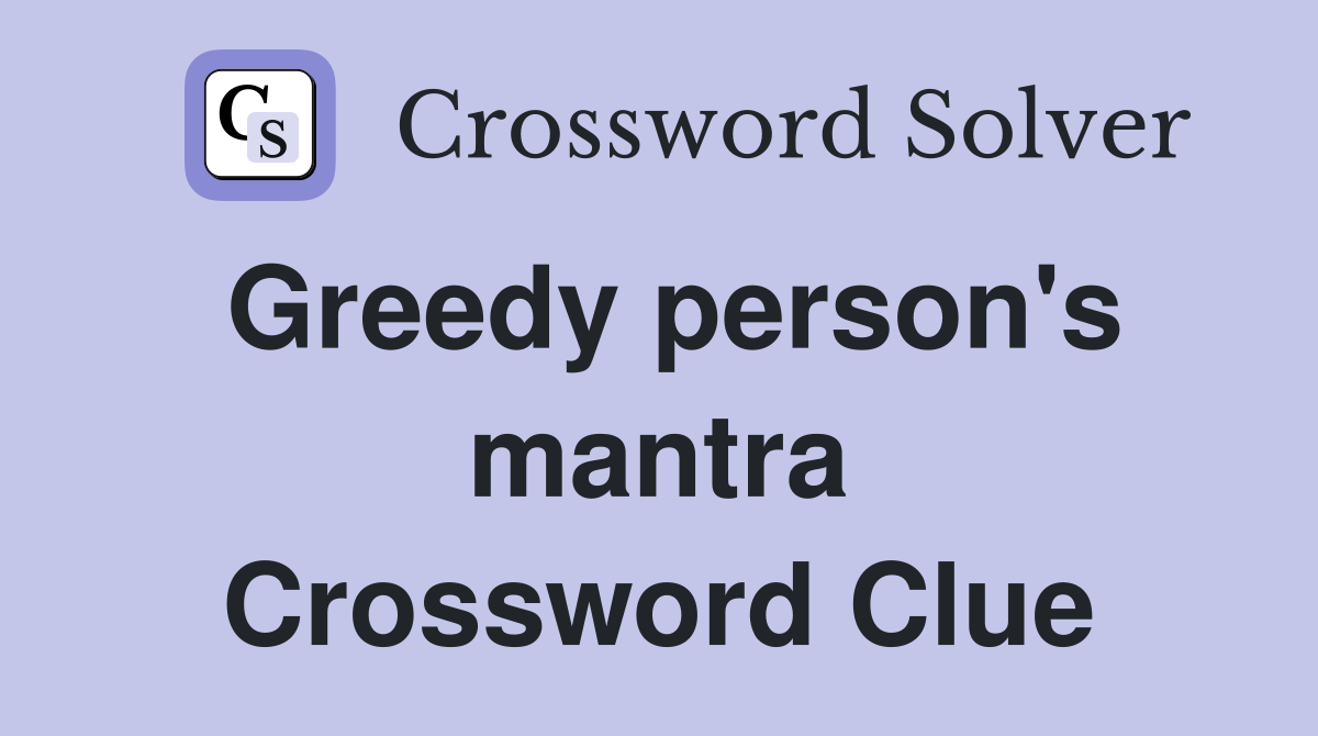 Greedy person's mantra Crossword Clue
