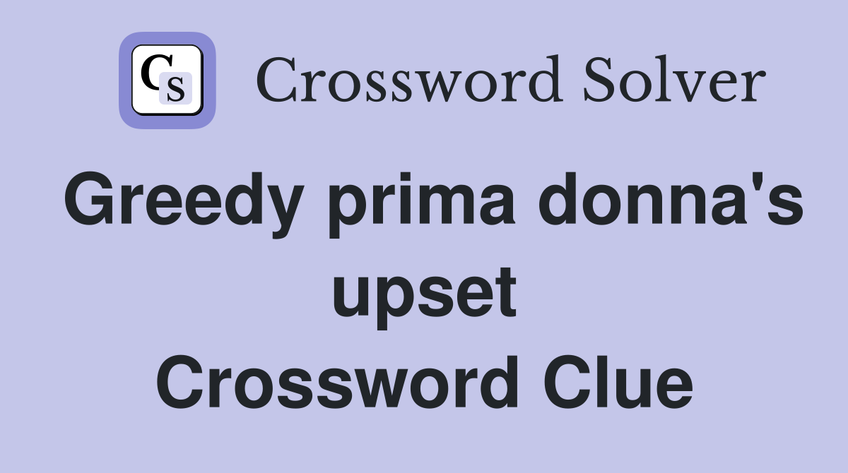 Greedy prima donna's upset Crossword Clue