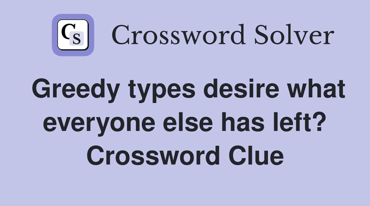 Greedy types desire what everyone else has left? Crossword Clue