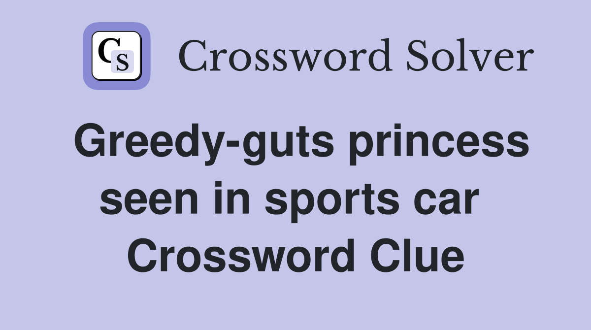 Greedy-guts princess seen in sports car  Crossword Clue