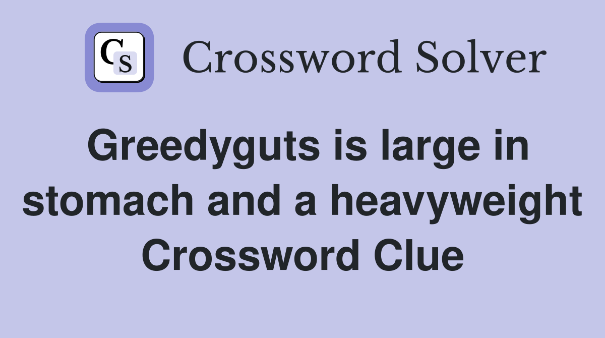 Greedyguts is large in stomach and a heavyweight Crossword Clue