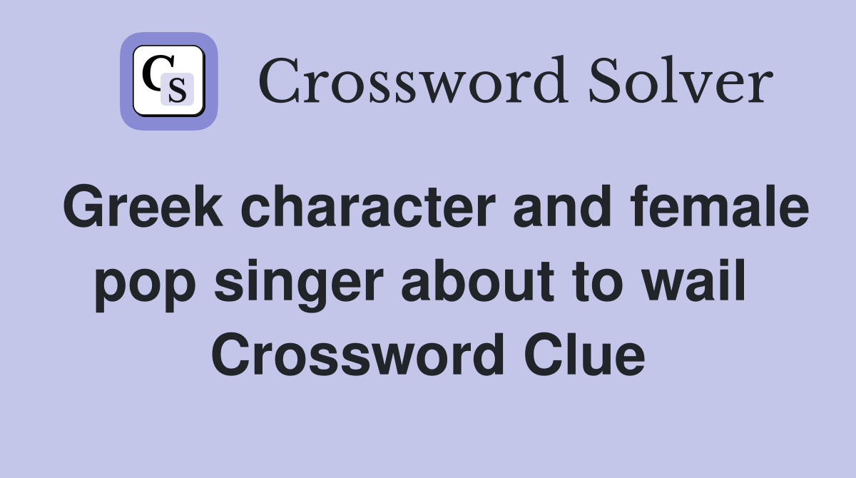 Greek character and female pop singer about to wail  Crossword Clue