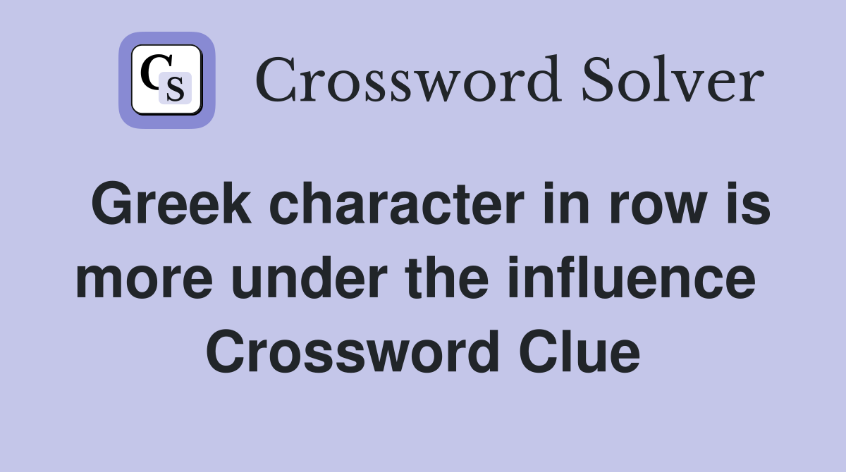 Greek character in row is more under the influence  Crossword Clue