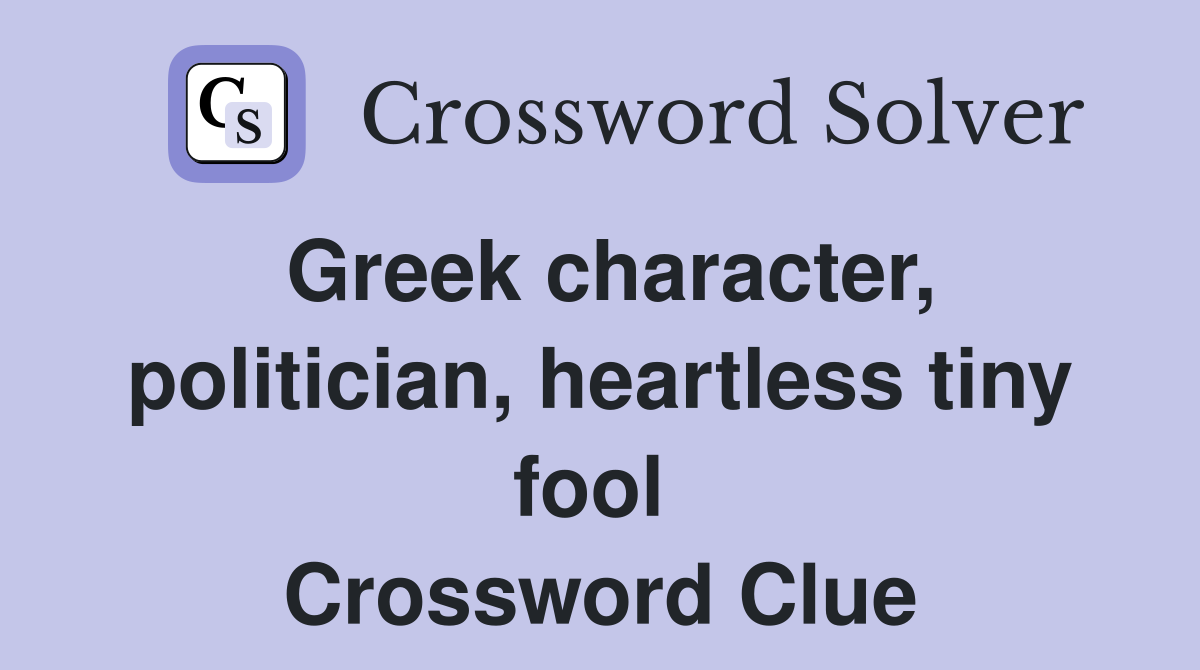 Greek character, politician, heartless tiny fool  Crossword Clue