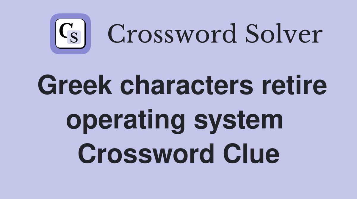 Greek characters retire operating system  Crossword Clue