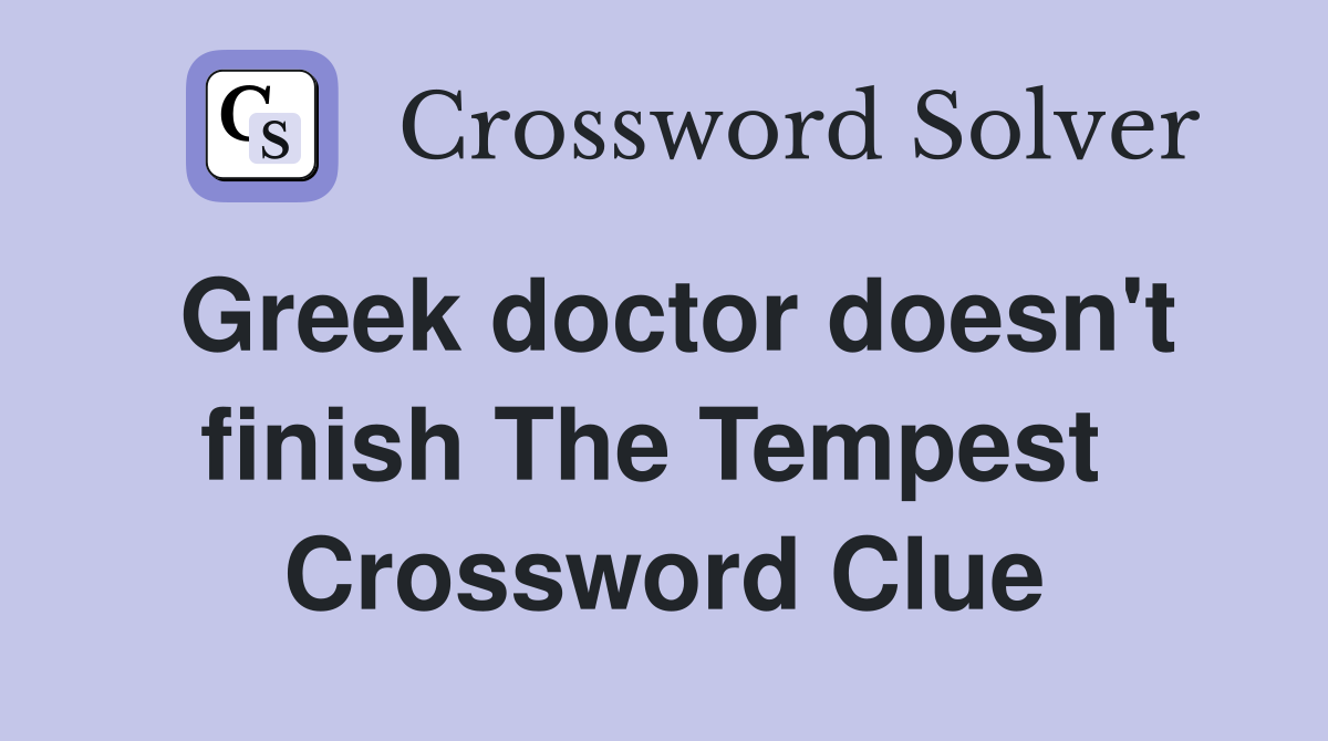 Greek doctor doesn't finish The Tempest  Crossword Clue