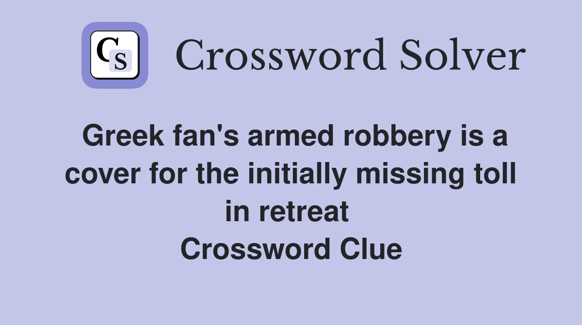 Greek fan's armed robbery is a cover for the initially missing toll in retreat  Crossword Clue