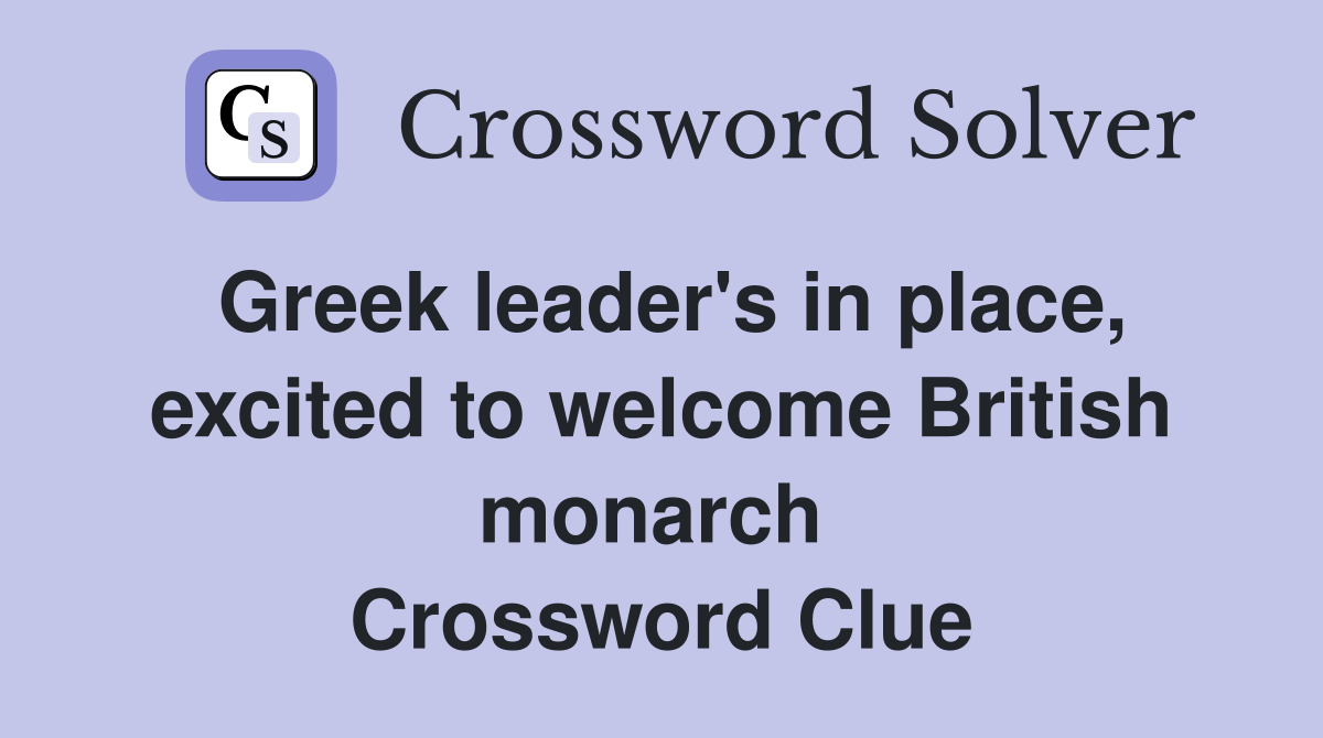 Greek leader's in place, excited to welcome British monarch  Crossword Clue