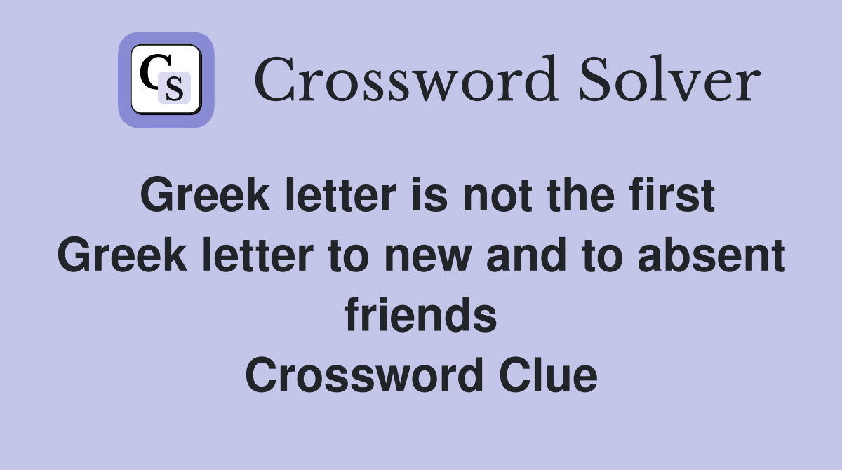 Greek letter is not the first Greek letter to new and to absent friends Crossword Clue