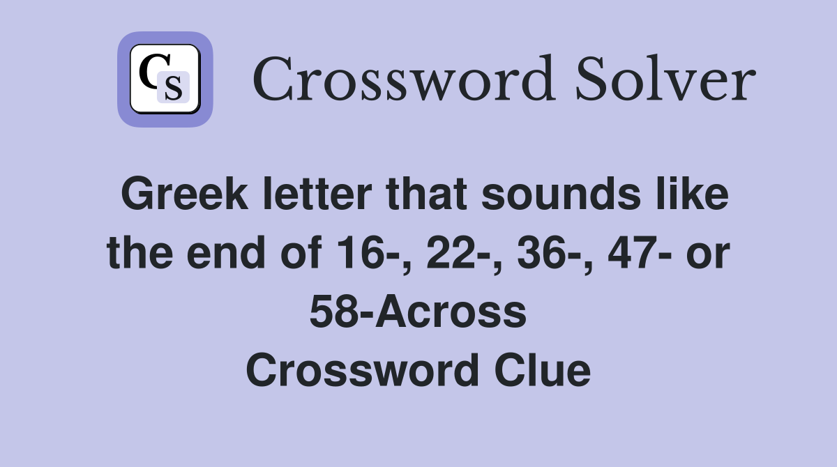 Greek letter that sounds like the end of 16-, 22-, 36-, 47- or 58-Across Crossword Clue