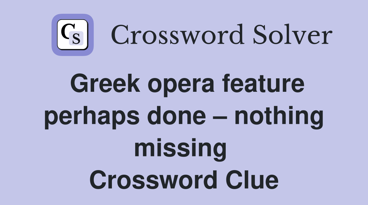 Greek opera feature perhaps done – nothing missing  Crossword Clue