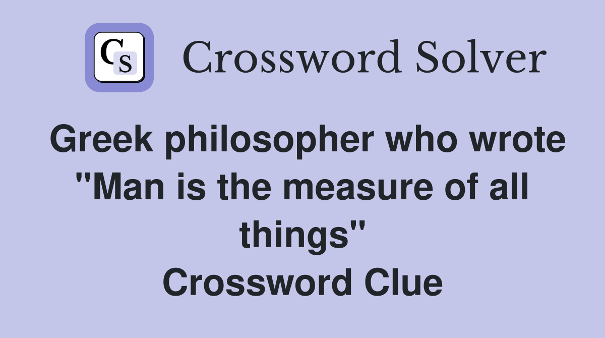 Greek philosopher who wrote "Man is the measure of all things" Crossword Clue