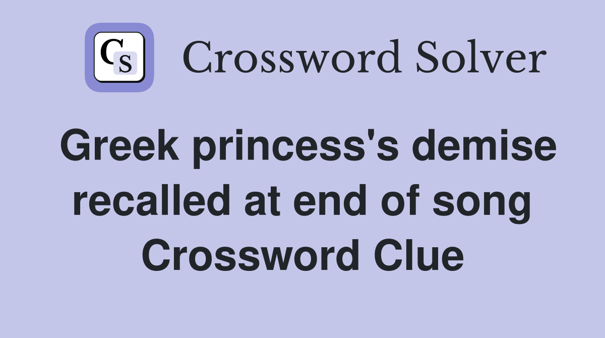 Greek princess's demise recalled at end of song Crossword Clue