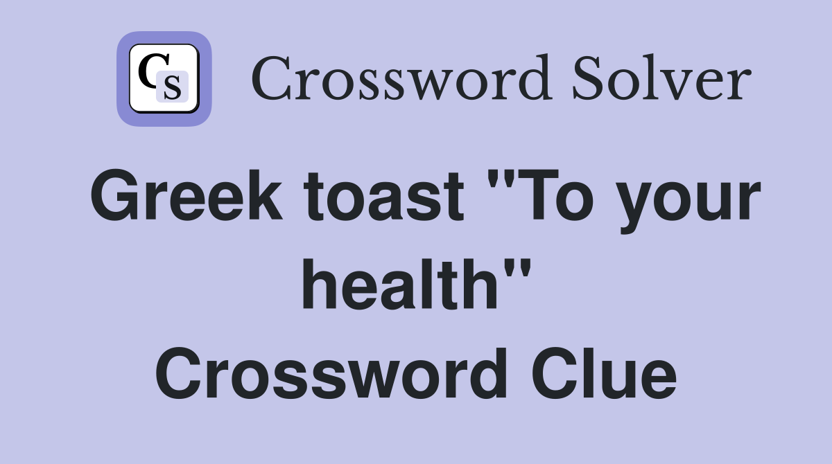 Greek toast "To your health" Crossword Clue