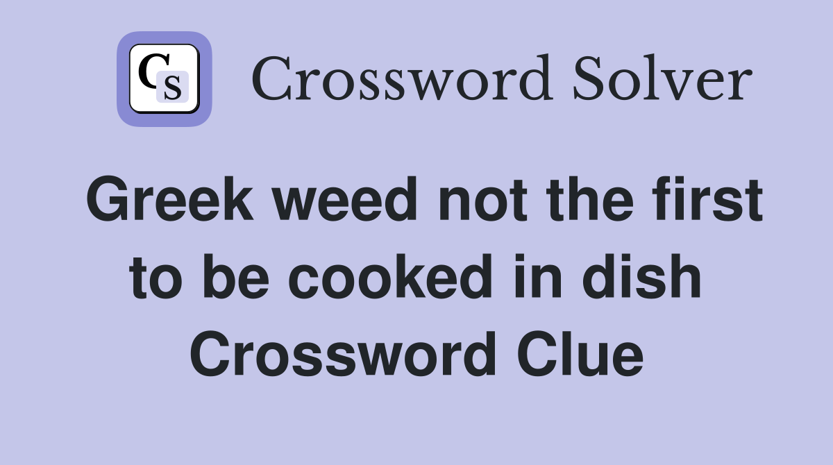 Greek weed not the first to be cooked in dish Crossword Clue