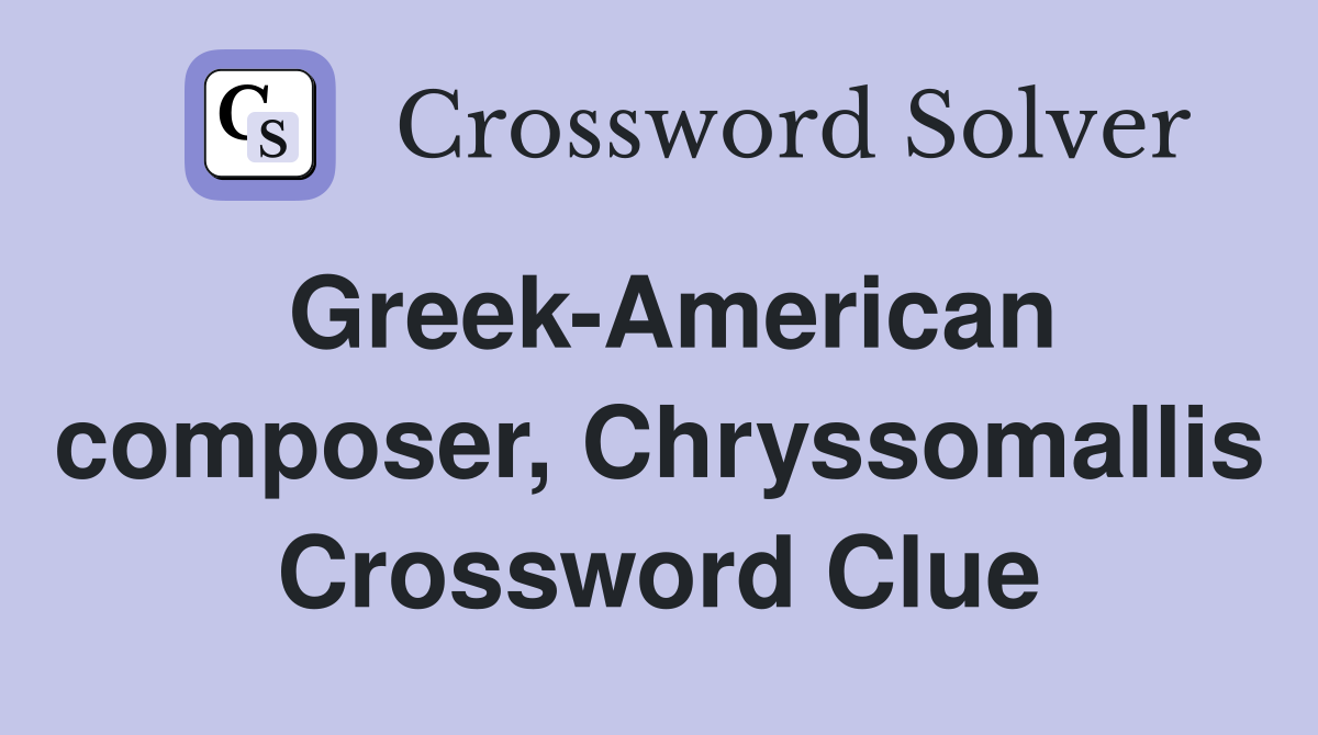 Greek-American composer, Chryssomallis Crossword Clue