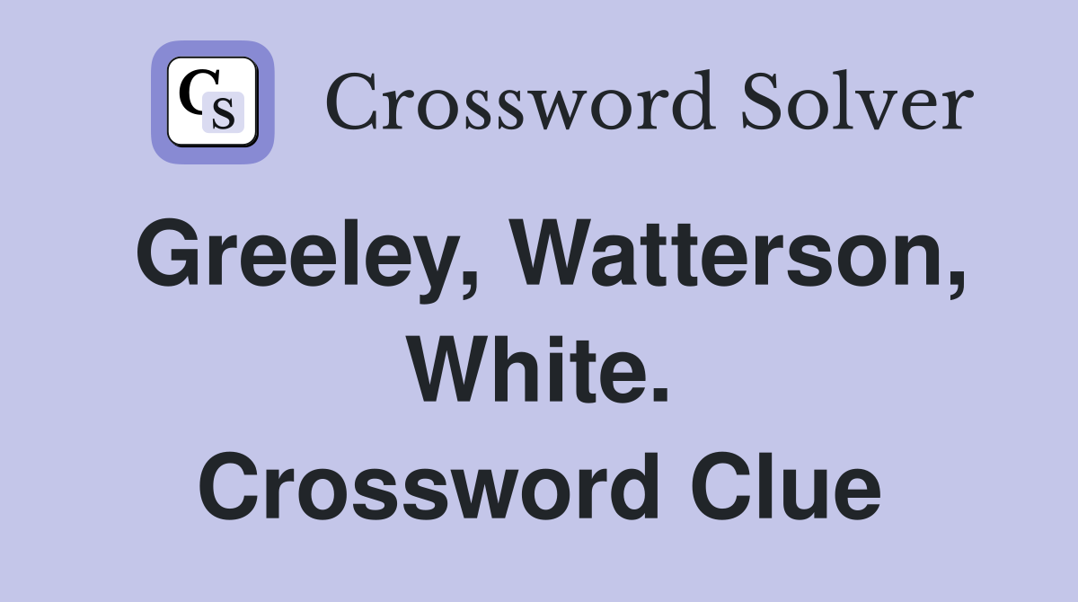 Greeley, Watterson, White. Crossword Clue