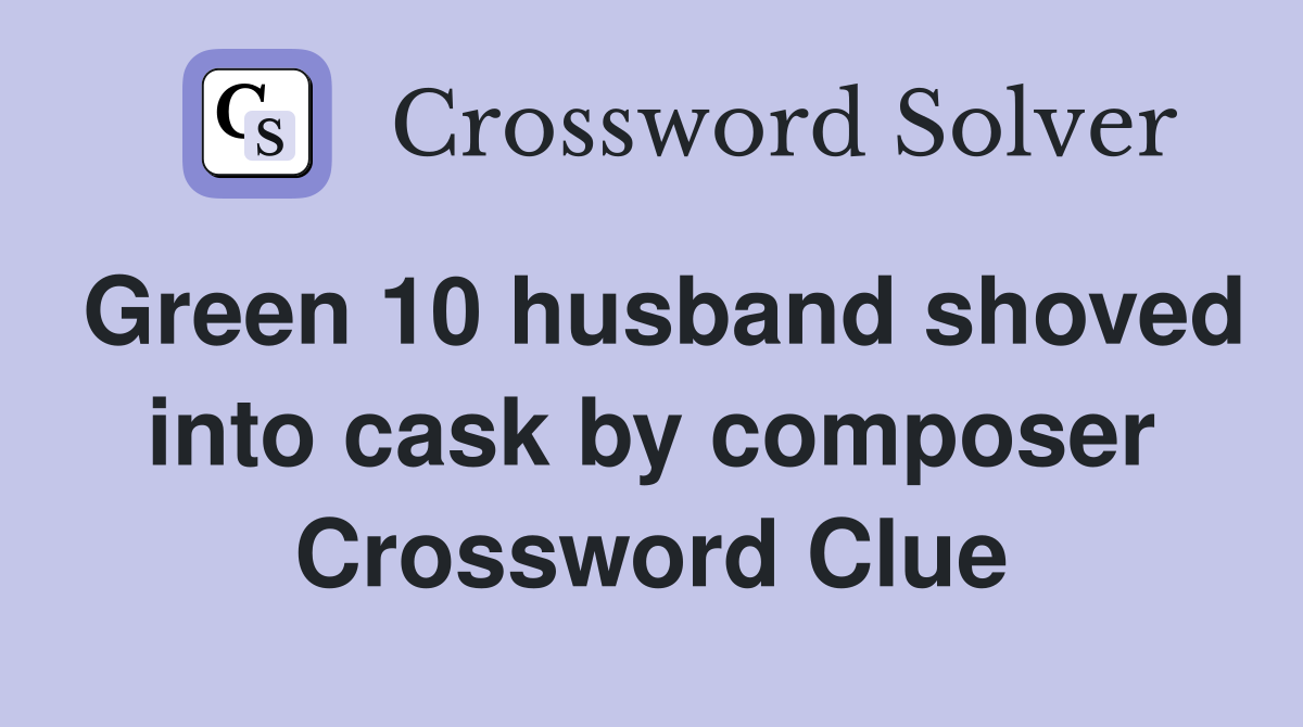 Green 10 husband shoved into cask by composer Crossword Clue