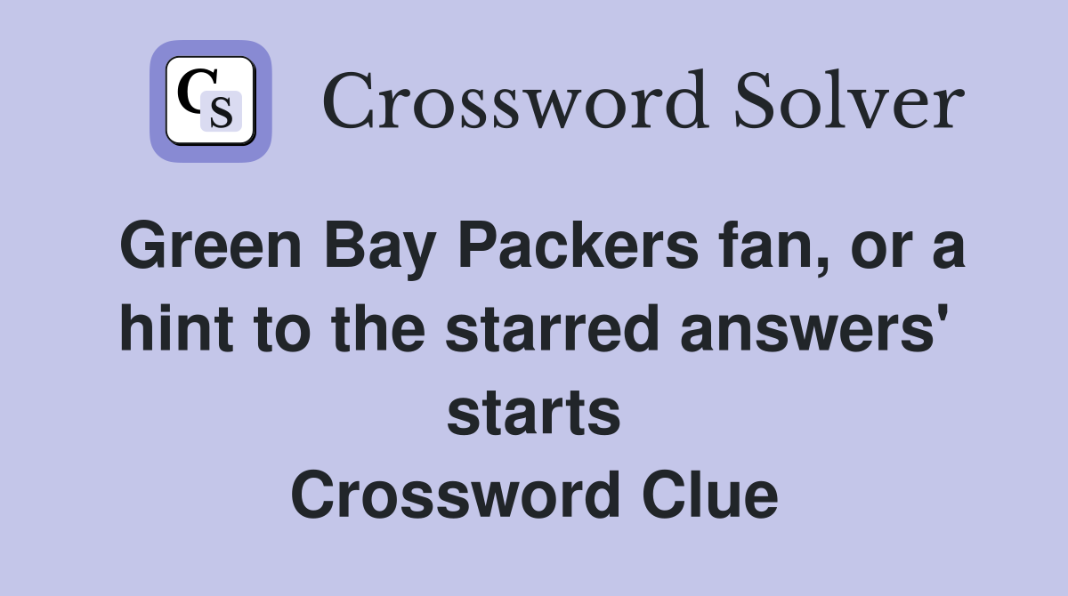 Green Bay Packers fan, or a hint to the starred answers' starts Crossword Clue