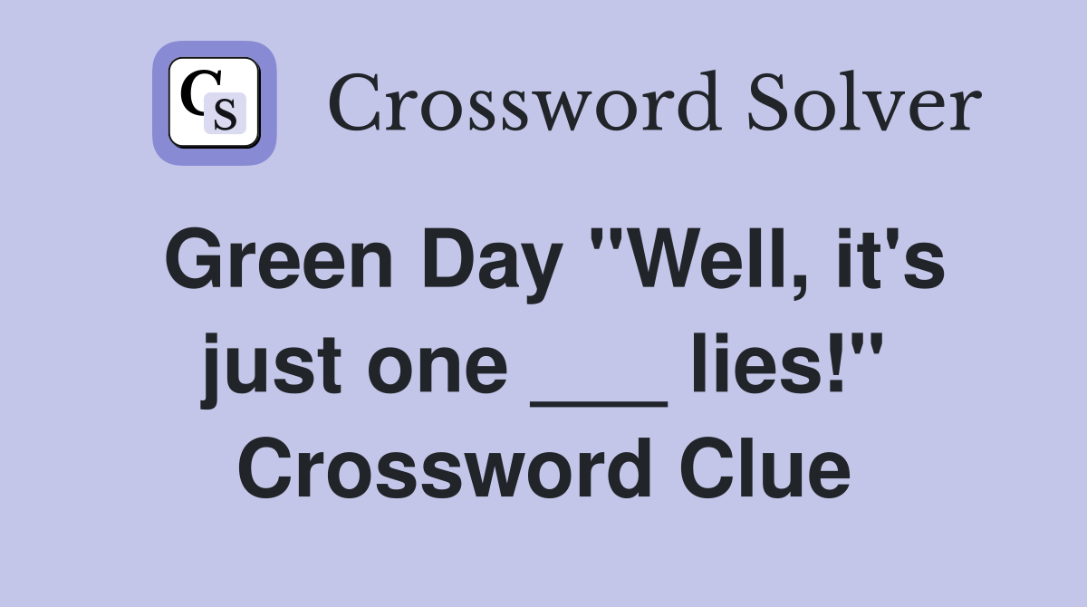 Green Day "Well, it's just one ___ lies!" Crossword Clue