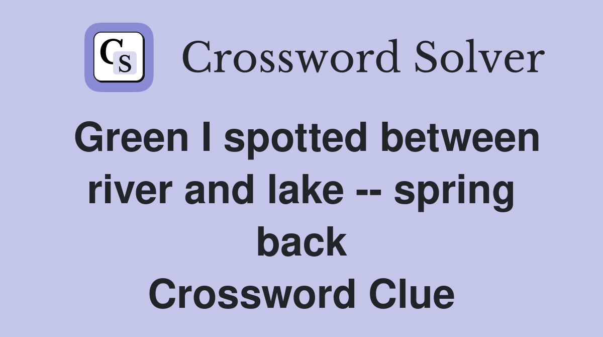 Green I spotted between river and lake -- spring back Crossword Clue