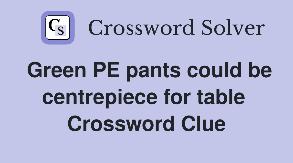 Green PE pants could be centrepiece for table  Crossword Clue
