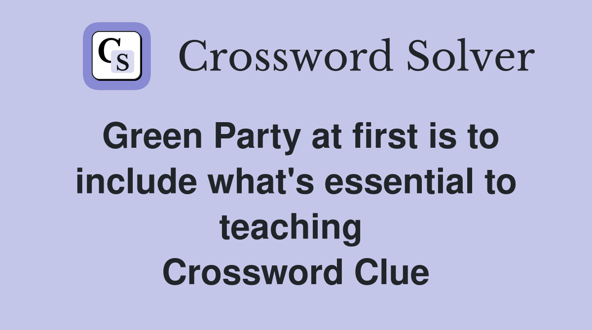 Green Party at first is to include what's essential to teaching  Crossword Clue