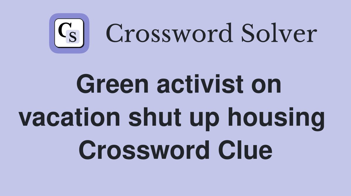 Green activist on vacation shut up housing  Crossword Clue