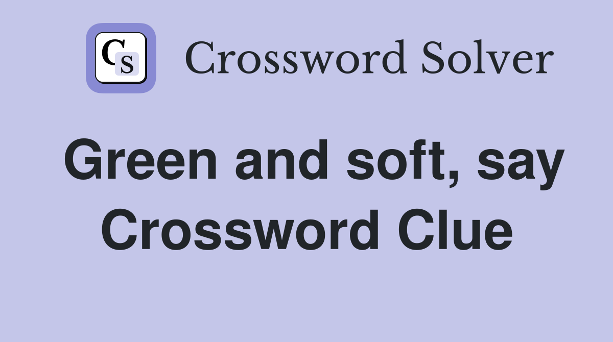 Green and soft, say Crossword Clue