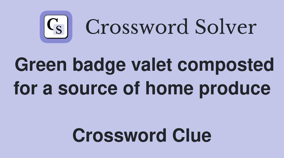 Green badge valet composted for a source of home produce  Crossword Clue
