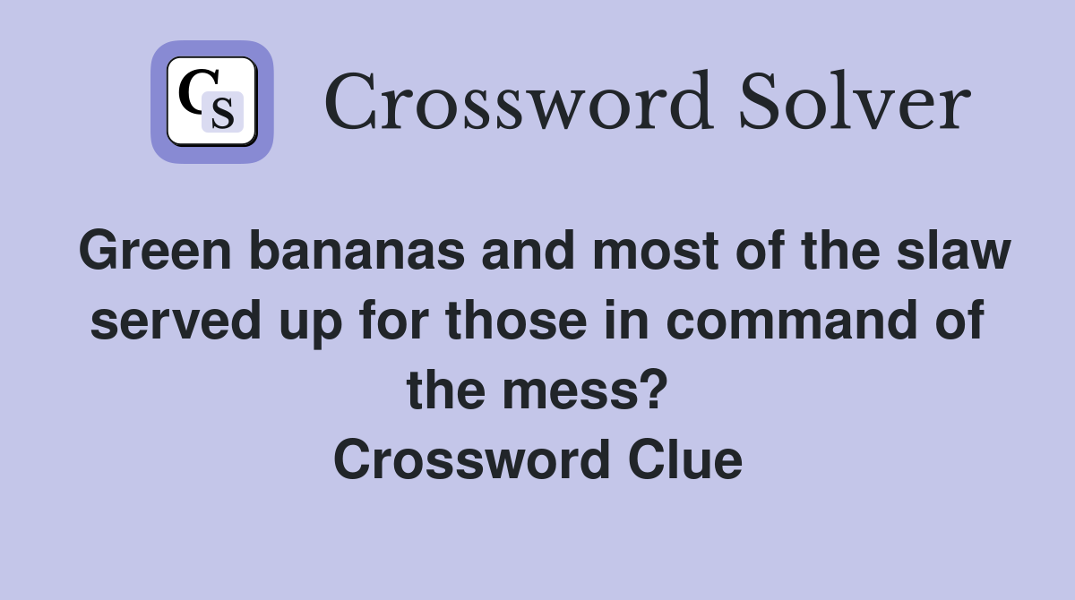 Green bananas and most of the slaw served up for those in command of the mess? Crossword Clue