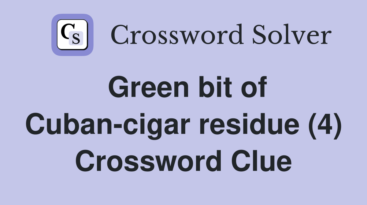 Green bit of Cuban-cigar residue (4) Crossword Clue