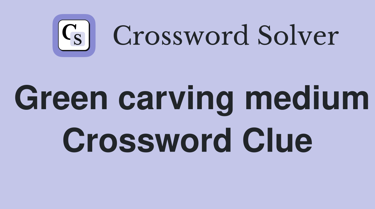 Green carving medium Crossword Clue