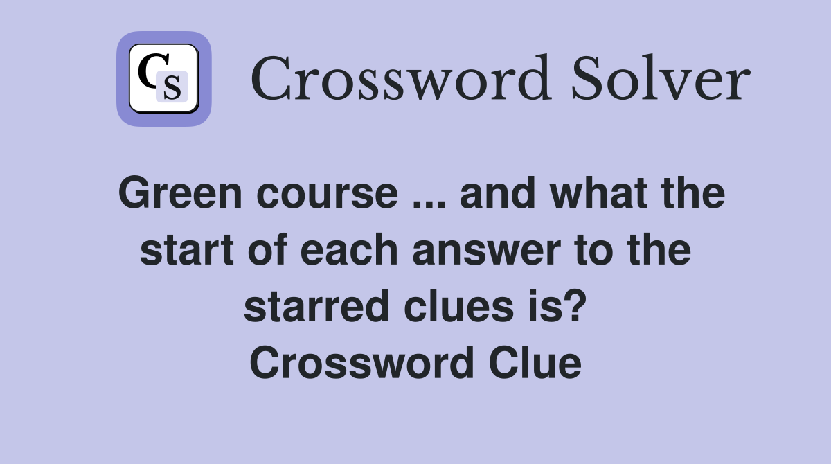 Green course ... and what the start of each answer to the starred clues is? Crossword Clue