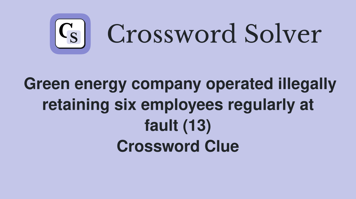 Green energy company operated illegally retaining six employees regularly at fault (13) Crossword Clue