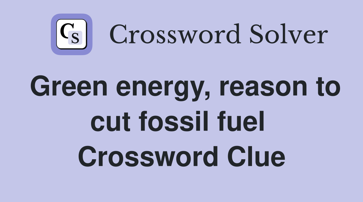 Green energy, reason to cut fossil fuel  Crossword Clue
