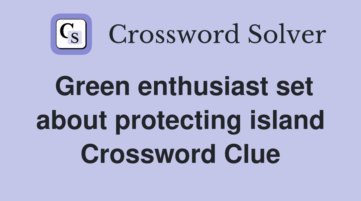 Green enthusiast set about protecting island Crossword Clue